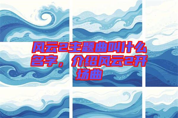 風(fēng)云2主題曲叫什么名字，介紹風(fēng)云2開場(chǎng)曲