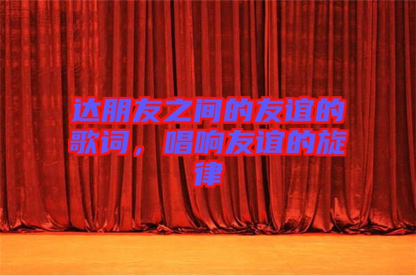 達朋友之間的友誼的歌詞，唱響友誼的旋律