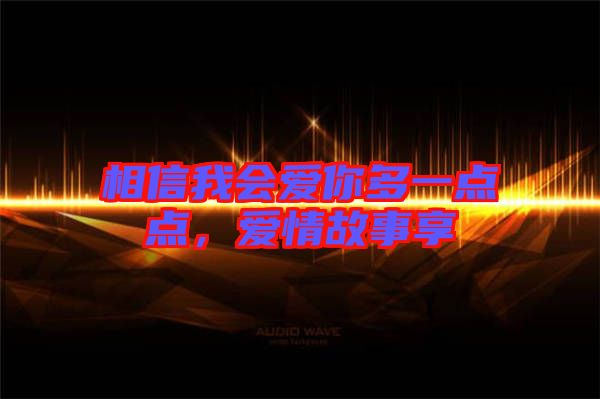 相信我會(huì)愛(ài)你多一點(diǎn)點(diǎn)，愛(ài)情故事享
