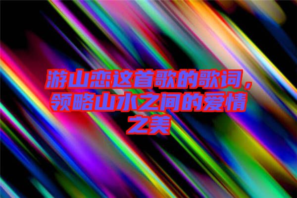 游山戀這首歌的歌詞，領(lǐng)略山水之間的愛(ài)情之美