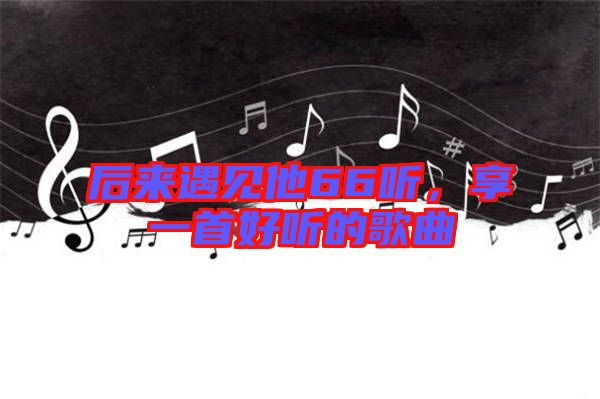 后來遇見他66聽，享一首好聽的歌曲