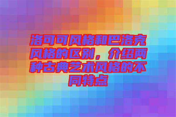 洛可可風(fēng)格和巴洛克風(fēng)格的區(qū)別，介紹兩種古典藝術(shù)風(fēng)格的不同特點(diǎn)