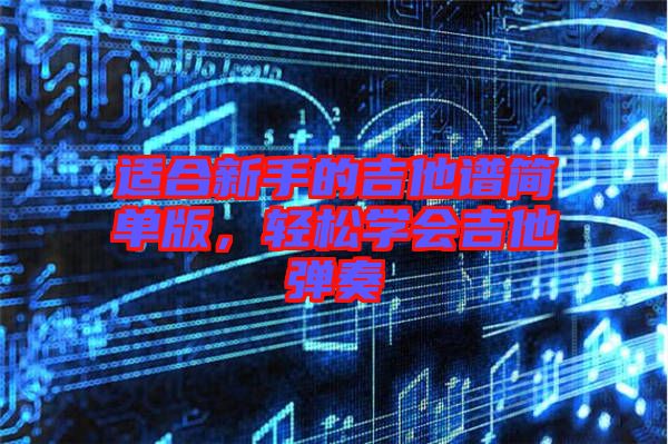 適合新手的吉他譜簡單版，輕松學(xué)會(huì)吉他彈奏