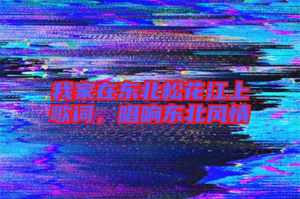 我家在東北松花江上歌詞，唱響東北風(fēng)情