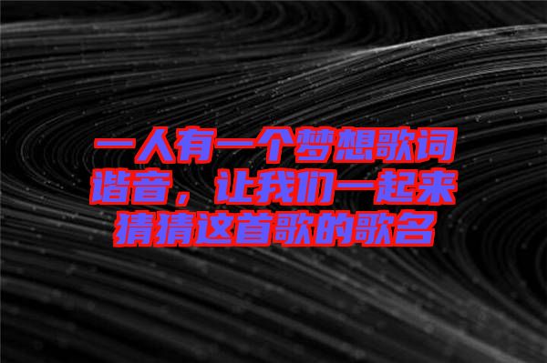 一人有一個夢想歌詞諧音，讓我們一起來猜猜這首歌的歌名