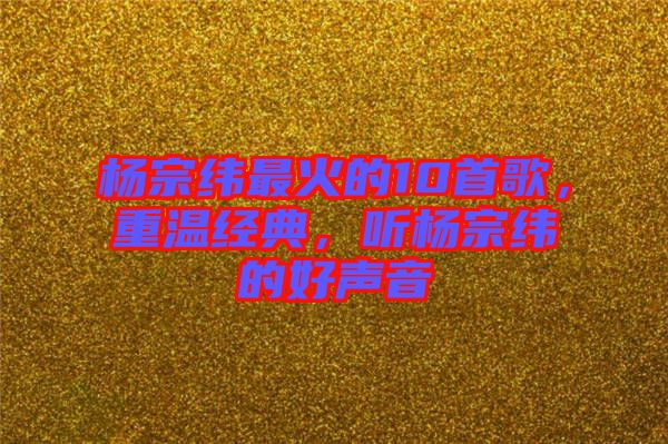 楊宗緯最火的10首歌，重溫經(jīng)典，聽楊宗緯的好聲音