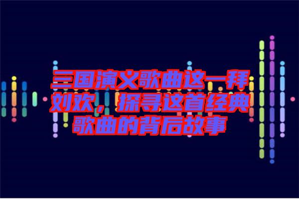 三國演義歌曲這一拜劉歡，探尋這首經(jīng)典歌曲的背后故事