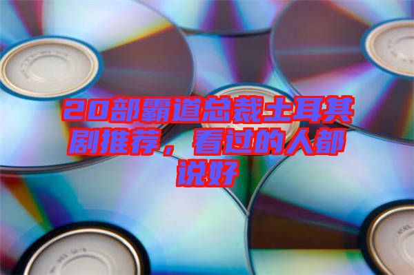 20部霸道總裁土耳其劇推薦，看過的人都說好