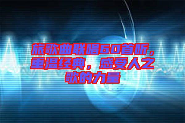 旅歌曲聯(lián)唱60首聽，重溫經(jīng)典，感受人之歌的力量