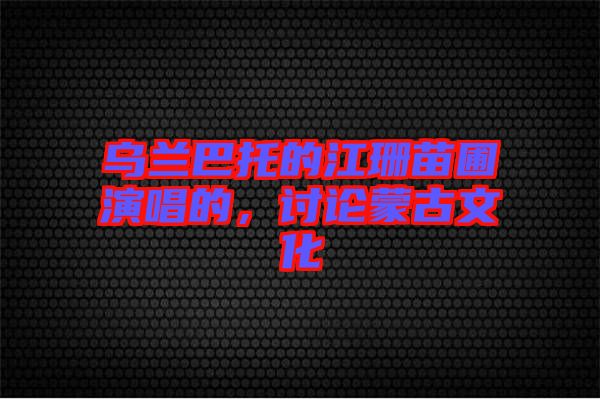 烏蘭巴托的江珊苗圃演唱的，討論蒙古文化