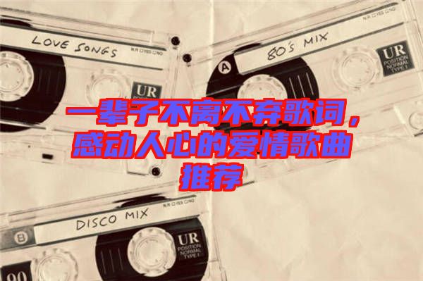 一輩子不離不棄歌詞，感動人心的愛情歌曲推薦