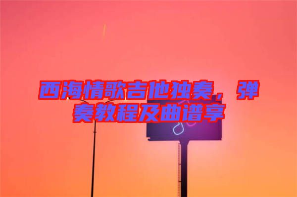 西海情歌吉他獨奏，彈奏教程及曲譜享