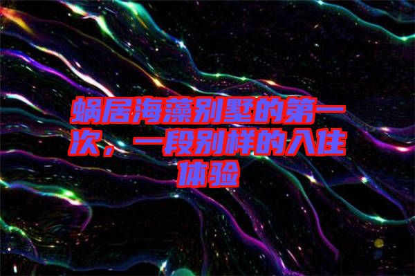 蝸居海藻別墅的第一次，一段別樣的入住體驗(yàn)