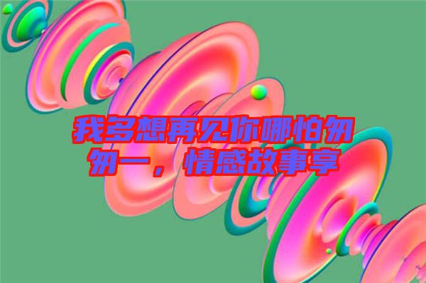我多想再見你哪怕匆匆一，情感故事享