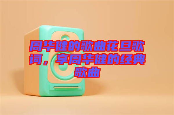 周華健的歌曲花旦歌詞，享周華健的經(jīng)典歌曲