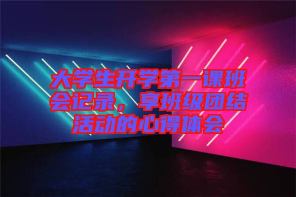 大學(xué)生開學(xué)第一課班會記錄，享班級團(tuán)結(jié)活動的心得體會