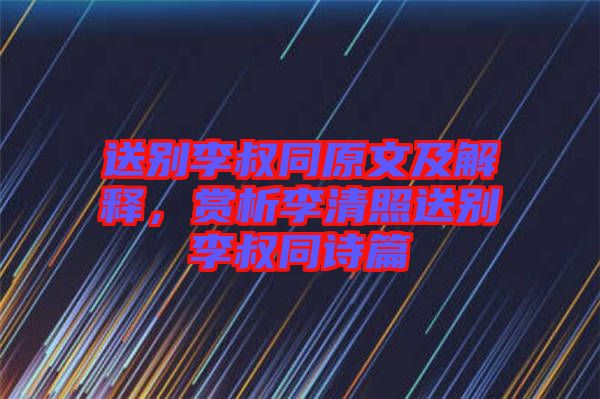 送別李叔同原文及解釋，賞析李清照送別李叔同詩篇