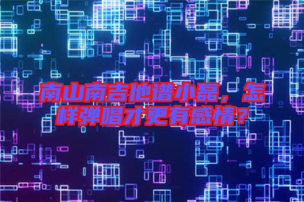 南山南吉他譜小磊，怎樣彈唱才更有感情？