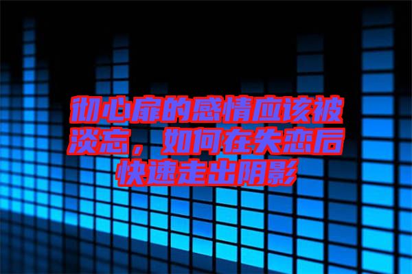 徹心扉的感情應(yīng)該被淡忘，如何在失戀后快速走出陰影
