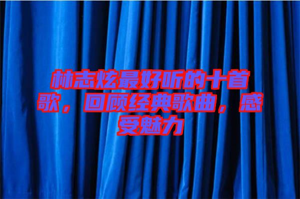 林志炫最好聽的十首歌，回顧經(jīng)典歌曲，感受魅力