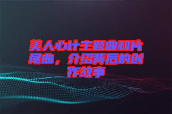 美人心計(jì)主題曲和片尾曲，介紹背后的創(chuàng)作故事