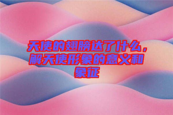 天使的翅膀達了什么，解天使形象的意義和象征