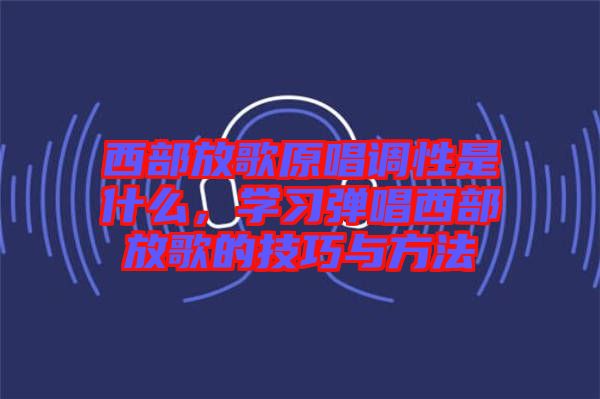 西部放歌原唱調(diào)性是什么，學習彈唱西部放歌的技巧與方法