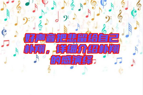 好聲音把悲留給自己樸翔，詳細(xì)介紹樸翔的感演繹