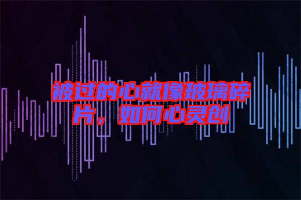 被過的心就像玻璃碎片，如何心靈創(chuàng)