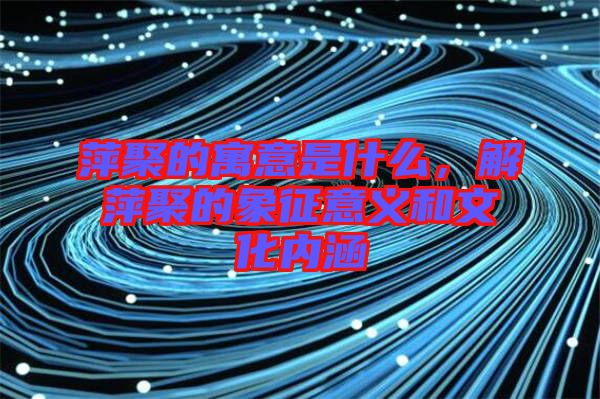 萍聚的寓意是什么，解萍聚的象征意義和文化內(nèi)涵