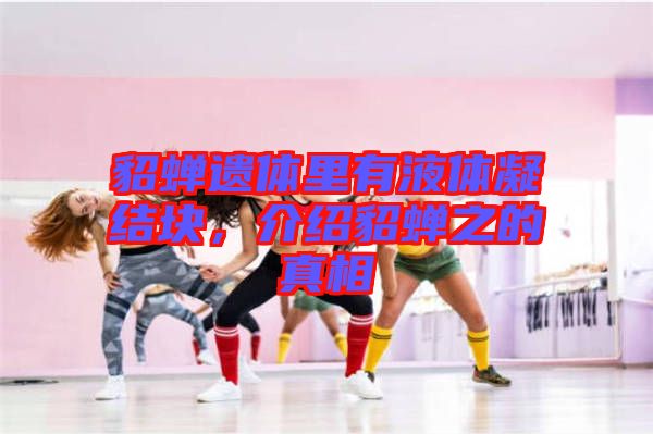 貂蟬遺體里有液體凝結塊，介紹貂蟬之的真相