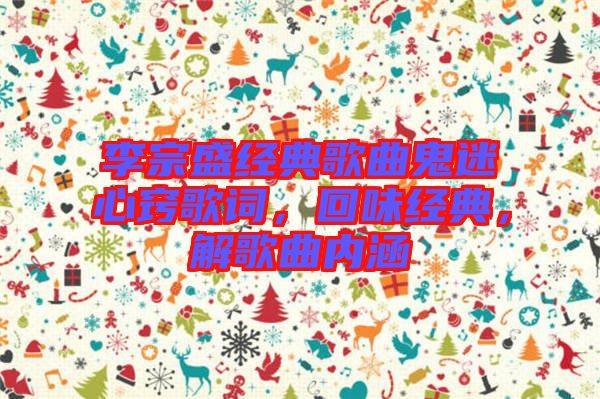 李宗盛經(jīng)典歌曲鬼迷心竅歌詞，回味經(jīng)典，解歌曲內(nèi)涵