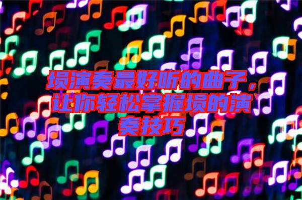 塤演奏最好聽的曲子，讓你輕松掌握塤的演奏技巧