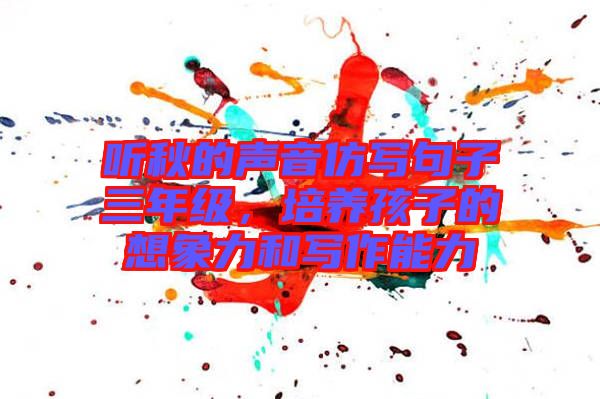 聽秋的聲音仿寫句子三年級(jí)，培養(yǎng)孩子的想象力和寫作能力