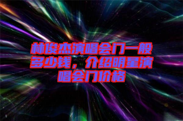 林俊杰演唱會門一般多少錢，介紹明星演唱會門價格