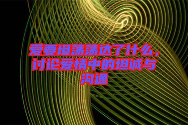 愛要坦蕩蕩達了什么，討論愛情中的坦誠與溝通