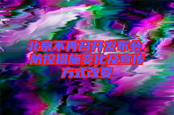 北京不再召開發(fā)布會，防控措施變化及宣傳方式改變