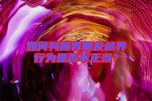 如何判斷異朋友越界行為是否不正當(dāng)？