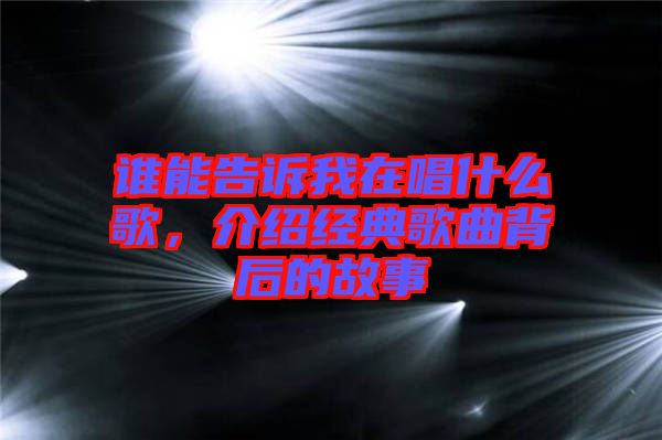 誰能告訴我在唱什么歌，介紹經典歌曲背后的故事