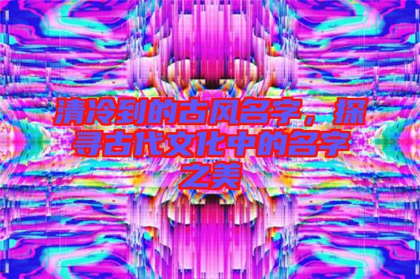 清冷到的古風(fēng)名字，探尋古代文化中的名字之美