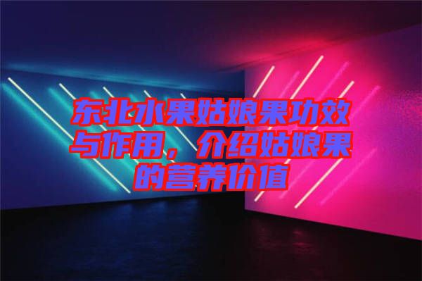 東北水果姑娘果功效與作用，介紹姑娘果的營養(yǎng)價(jià)值