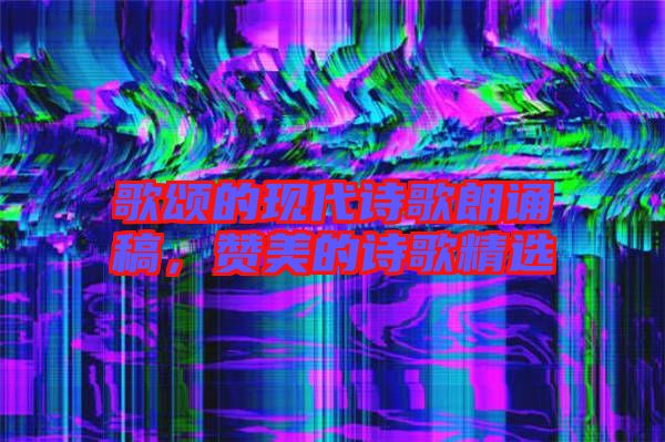 歌頌的現(xiàn)代詩歌朗誦稿，贊美的詩歌精選