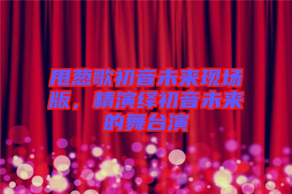 甩蔥歌初音未來現(xiàn)場版，精演繹初音未來的舞臺(tái)演