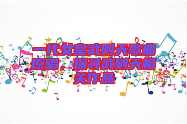 一代女皇武則天歌曲原唱，探尋武則天相關(guān)作品