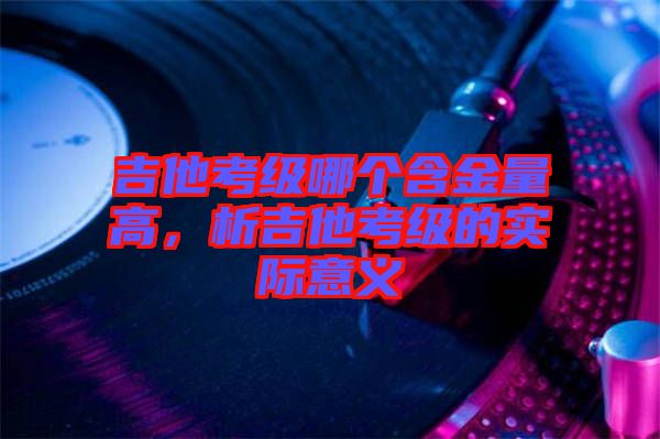 吉他考級哪個含金量高，析吉他考級的實際意義