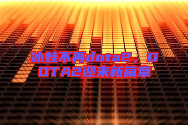 冰蛙不再dota2，DOTA2迎來新篇章