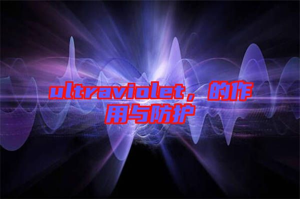 ultraviolet，的作用與防護(hù)