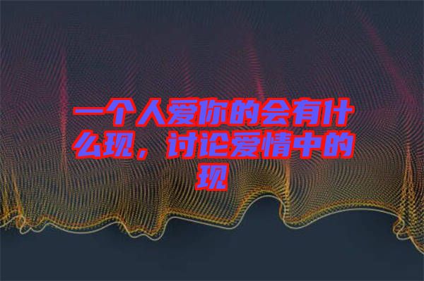 一個人愛你的會有什么現(xiàn)，討論愛情中的現(xiàn)