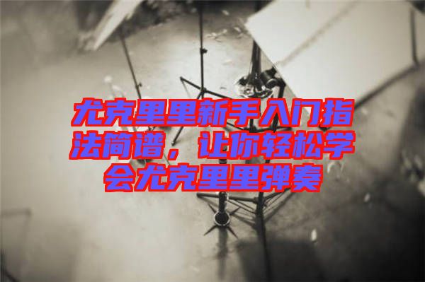 尤克里里新手入門指法簡譜，讓你輕松學(xué)會(huì)尤克里里彈奏
