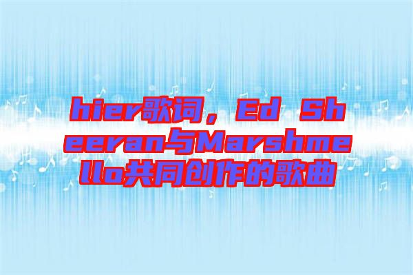 hier歌詞，Ed Sheeran與Marshmello共同創(chuàng)作的歌曲